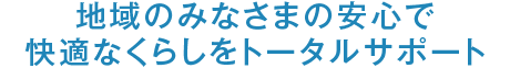 地域のみなさまの安心で快適なくらしをトータルサポート